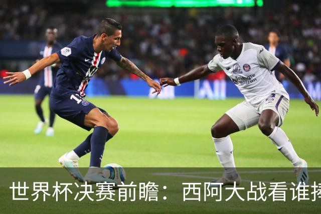 世界杯决赛前瞻：西阿大战看谁捧大力神杯 一人冲击历史神迹