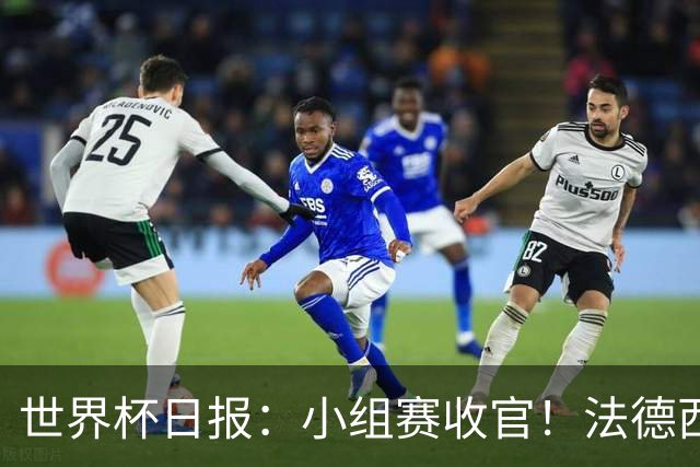 世界杯日报：小组赛收官！法德西荷葡半区绞杀+韩国伊朗出局