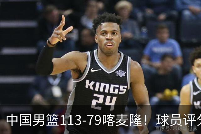 中国男篮113-79喀麦隆！球员评分：4人满分，4人良好，3人合格