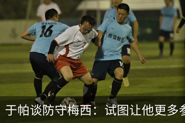 于帕谈防守梅西：试图让他更多参与到身体对抗中 很难预判他行动