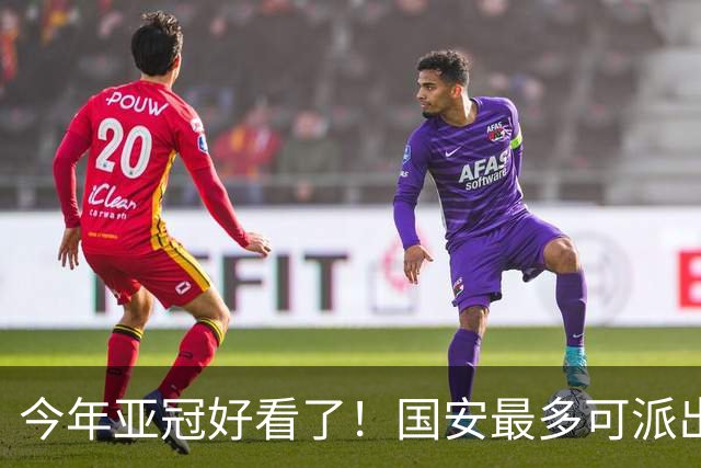 今年亚冠好看了！国安最多可派出“9外援”阵容：拒绝再次垫底