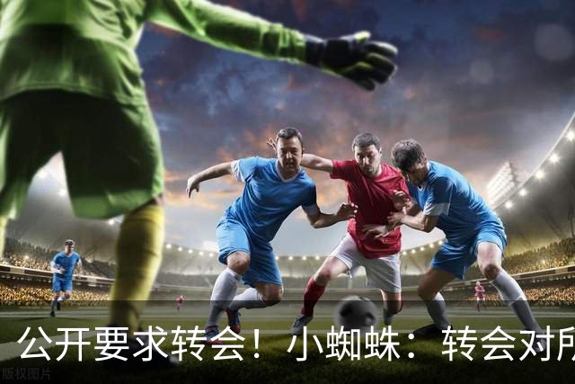 公开要求转会！小蜘蛛：转会对所有人来说都好，我想实现梦想