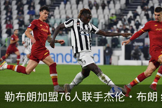 勒布朗加盟76人联手杰伦·布朗 绿军东区冲冠再添巨兽