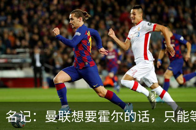 名记：曼联想要霍尔的话，只能等纽卡新帅上任与球员谈过之后