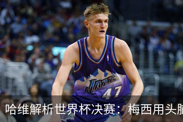 哈维解析世界杯决赛：梅西用头脑踢球，亚马尔将统治未来15年
