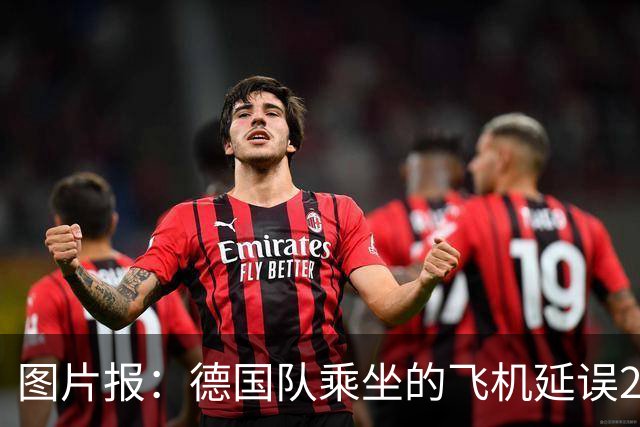 图片报：德国队乘坐的飞机延误20分钟，原因是随行人员忘带护照