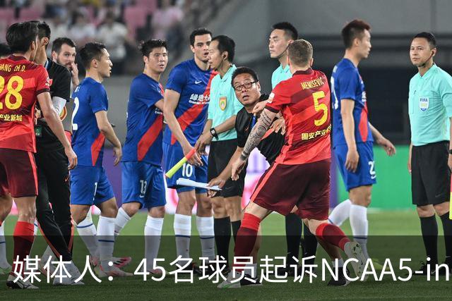 媒体人：45名球员起诉NCAA5-in-5新规胜诉 24人获禁令可再战一年