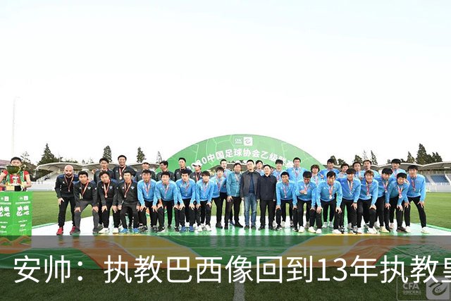 安帅：执教巴西像回到13年执教皇马；内马尔能赶上小组赛第二场