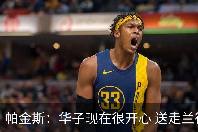 帕金斯：华子现在很开心 送走兰德尔是为了摆脱他带来的负能量