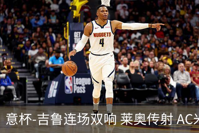 意杯-吉鲁连场双响 莱奥传射 AC米兰4-0大胜晋级