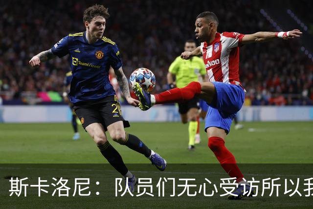 斯卡洛尼：队员们无心受访所以我出面发声，我们一路走来难以置信