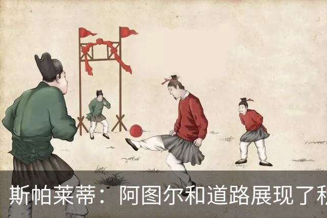 斯帕莱蒂：阿图尔和道路展现了积极的态度，要公平地评估他们