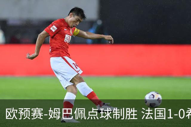 欧预赛-姆巴佩点球制胜 法国1-0希腊取4连胜