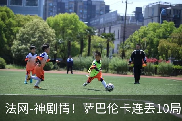 法网-神剧情！萨巴伦卡连丢10局+决胜盘吞蛋无缘四强