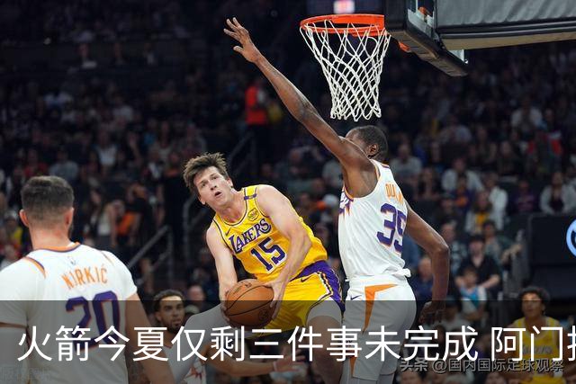 火箭今夏仅剩三件事未完成 阿门提前续约前景成谜？