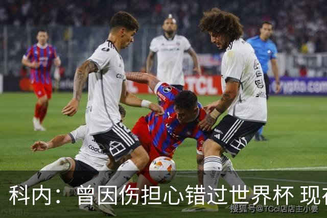 科内：曾因伤担心错过世界杯 现在只想专注世界杯不去想转会