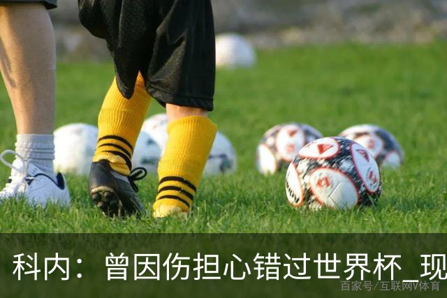 科内：曾因伤担心错过世界杯 现在只想专注世界杯不去想转会