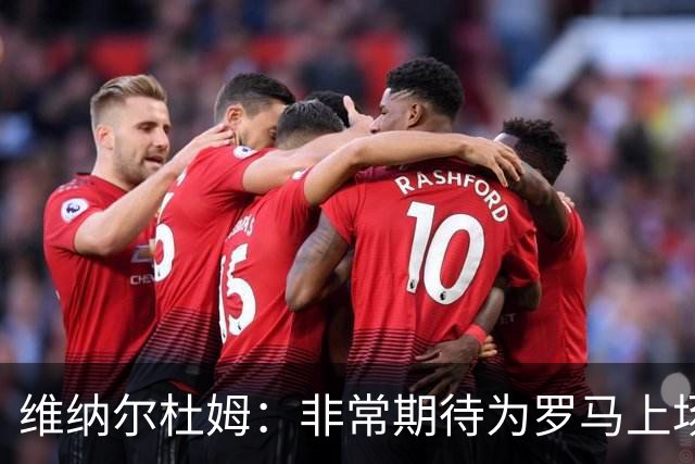 维纳尔杜姆：非常期待为罗马上场 将竭尽全力