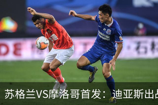 苏格兰VS摩洛哥首发：迪亚斯出战 塞巴里搭档布阿迪