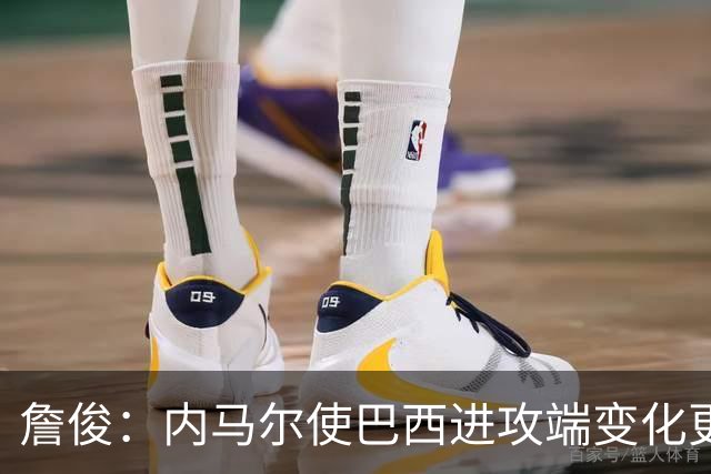 詹俊：内马尔使巴西进攻端变化更多 巴西进攻端是无解一般的存在