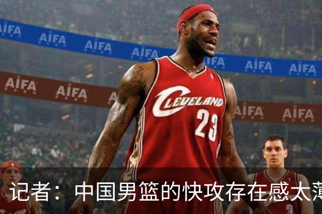 记者：中国男篮的快攻存在感太薄弱了 日本正是用快攻打爆了我们