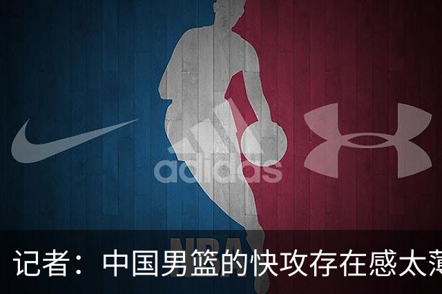 记者：中国男篮的快攻存在感太薄弱了 日本正是用快攻打爆了我们