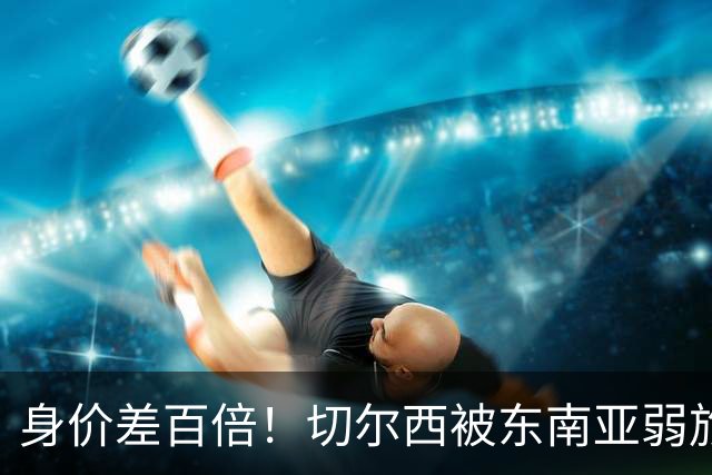 身价差百倍！切尔西被东南亚弱旅逼成3-3，全靠乌龙才没输