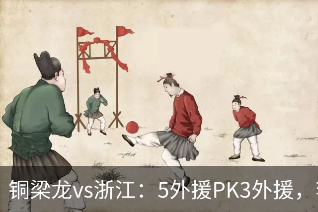 铜梁龙vs浙江：5外援PK3外援，李镇全替补，王钰栋首发