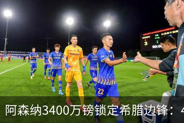 阿森纳3400万镑锁定希腊边锋：40球贡献填补特罗萨德空缺，比甲造乱能力正是枪手所需