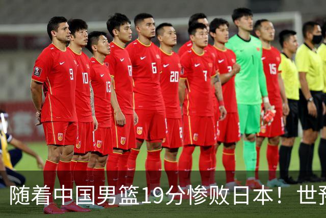 随着中国男篮19分惨败日本！世预赛积分榜出炉：中国出线形势危急