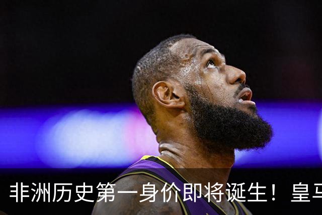 非洲历史第一身价即将诞生！皇马1亿报价被拒，还在加价！