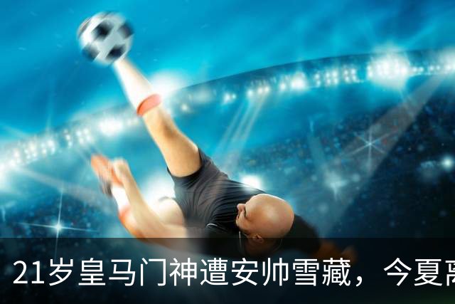 21岁皇马门神遭安帅雪藏，今夏离队生变！塞维利亚闪电截胡，转会协议只差最后一步
