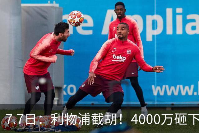 7.7日：利物浦截胡！4000万砸下西甲爆点，一天搞定转会，皇马白捡2000万