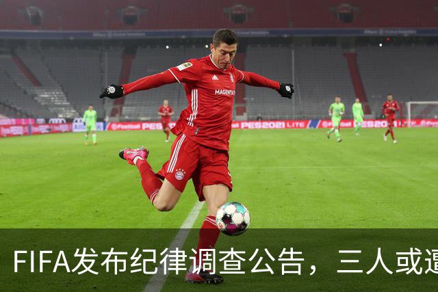 FIFA发布纪律调查公告，三人或遭重罚，队长梅西为阿根廷失序担责