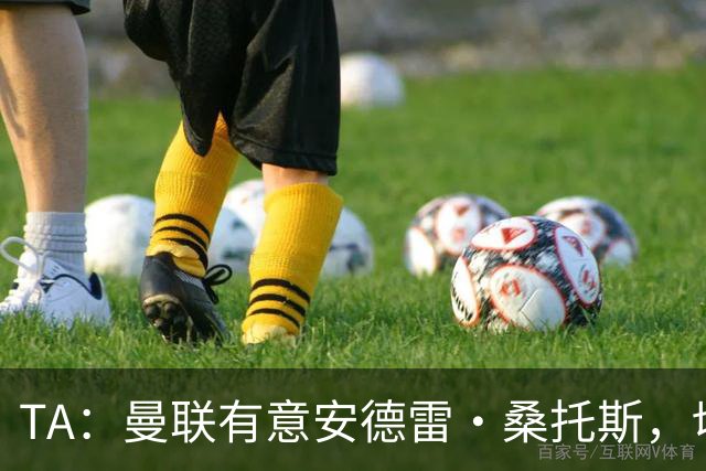 TA：曼联有意安德雷·桑托斯，切尔西愿意出售 但尚不清楚价格