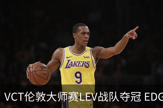 VCT伦敦大师赛LEV战队夺冠 EDG战队获季军